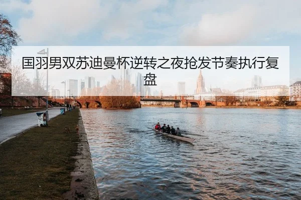 国羽男双苏迪曼杯逆转之夜抢发节奏执行复盘