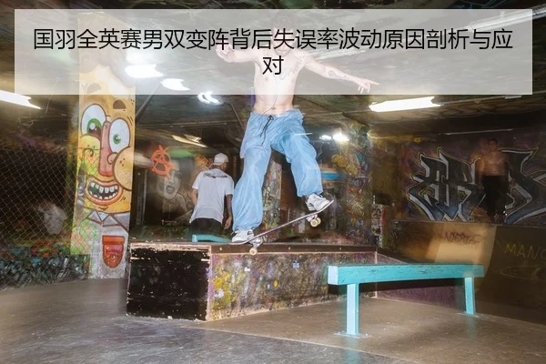 国羽全英赛男双变阵背后失误率波动原因剖析与应对