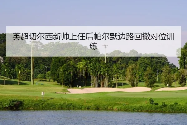 英超切尔西新帅上任后帕尔默边路回撤对位训练